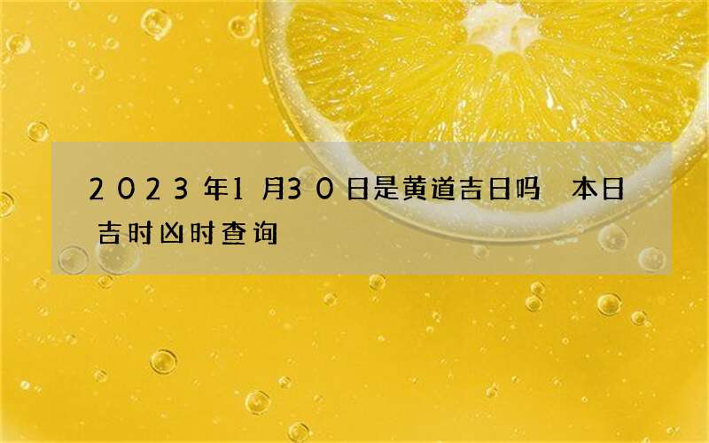 2023年1月30日是黄道吉日吗 本日吉时凶时查询